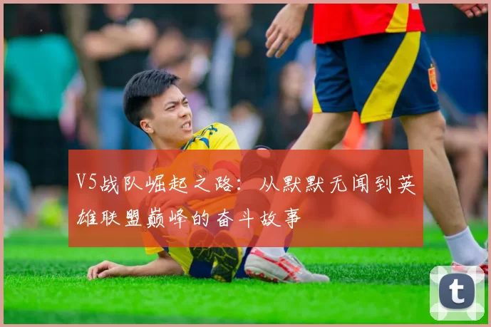 V5战队崛起之路：从默默无闻到英雄联盟巅峰的奋斗故事
