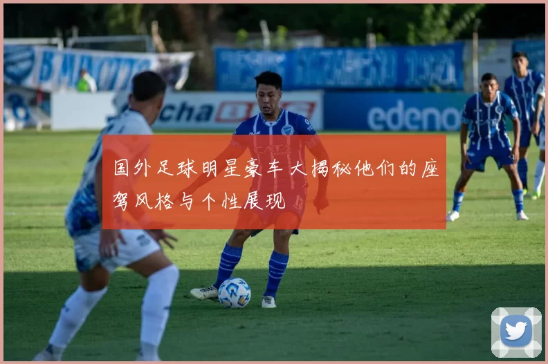 国外足球明星豪车大揭秘他们的座驾风格与个性展现