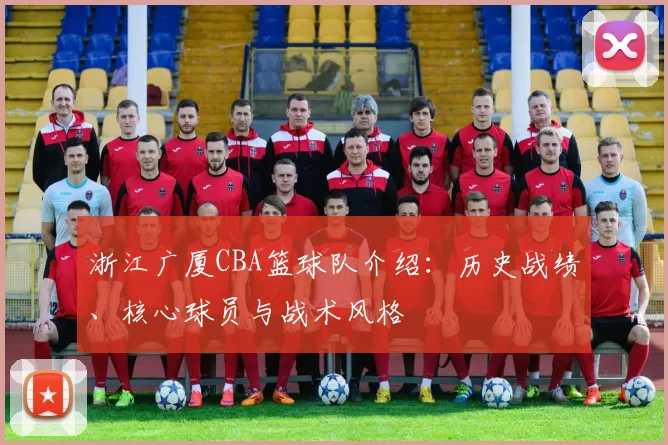 浙江广厦CBA篮球队介绍：历史战绩、核心球员与战术风格