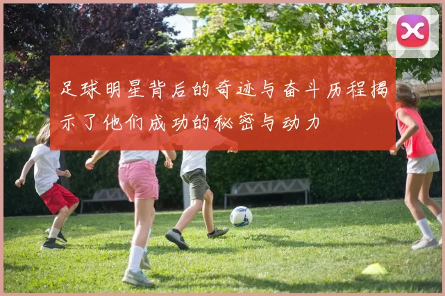 足球明星背后的奇迹与奋斗历程揭示了他们成功的秘密与动力